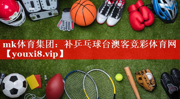 mk体育集团：补乒乓球台澳客竞彩体育网