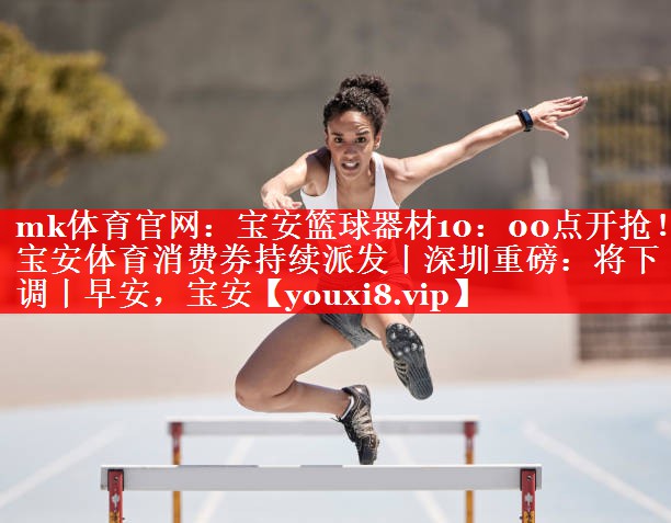 mk体育官网：宝安篮球器材10：00点开抢！宝安体育消费券持续派发丨深圳重磅：将下调丨早安，宝安