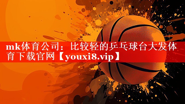 mk体育公司：比较轻的乒乓球台大发体育下载官网