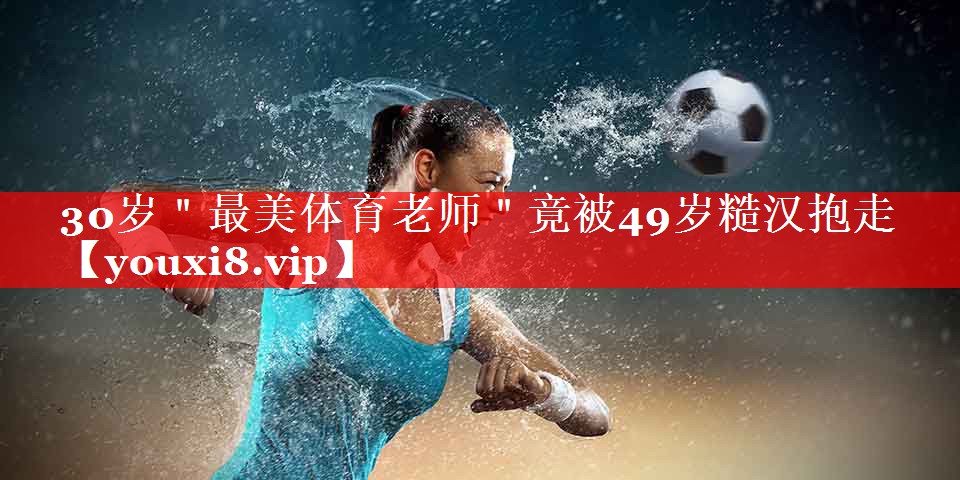 30岁＂最美体育老师＂竟被49岁糙汉抱走