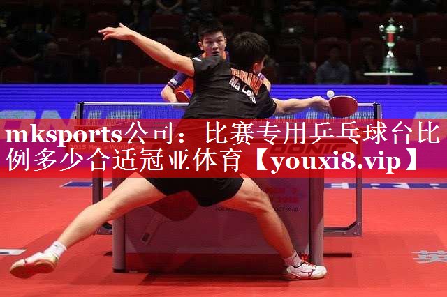 mksports公司：比赛专用乒乓球台比例多少合适冠亚体育