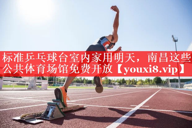 标准乒乓球台室内家用明天，南昌这些公共体育场馆免费开放