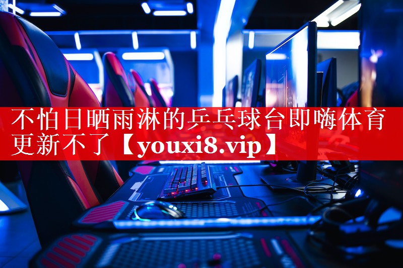 不怕日晒雨淋的乒乓球台即嗨体育更新不了