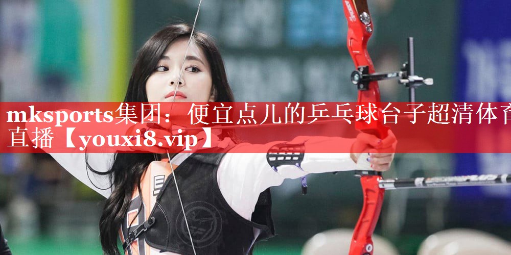 mksports集团：便宜点儿的乒乓球台子超清体育直播