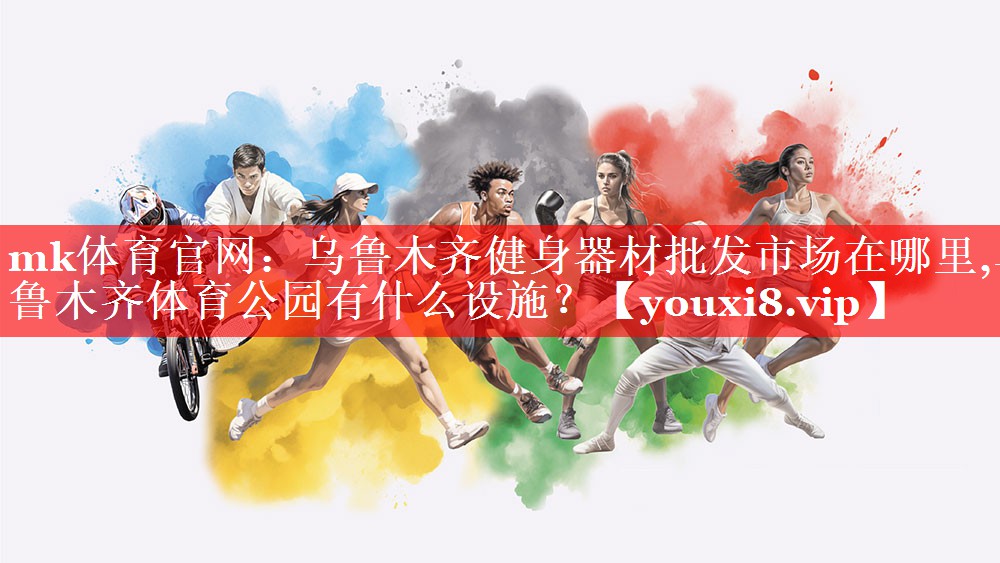 mk体育官网：乌鲁木齐健身器材批发市场在哪里,乌鲁木齐体育公园有什么设施？