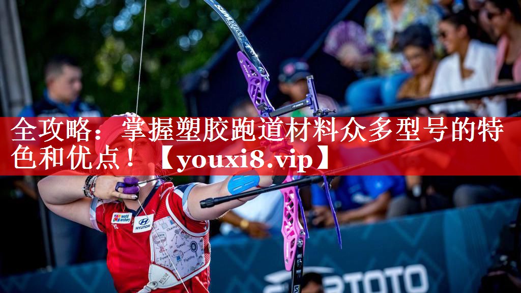 全攻略：掌握塑胶跑道材料众多型号的特色和优点！