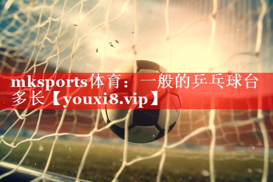 mksports体育：一般的乒乓球台多长