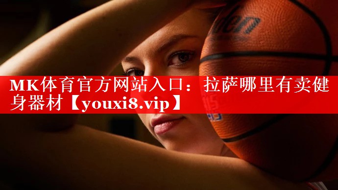 MK体育官方网站入口：拉萨哪里有卖健身器材
