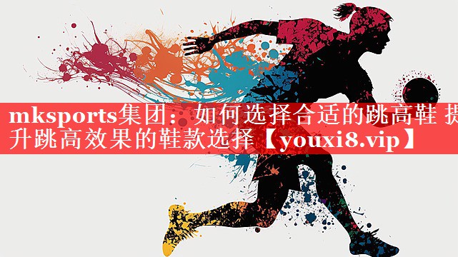 mksports集团：如何选择合适的跳高鞋 提升跳高效果的鞋款选择