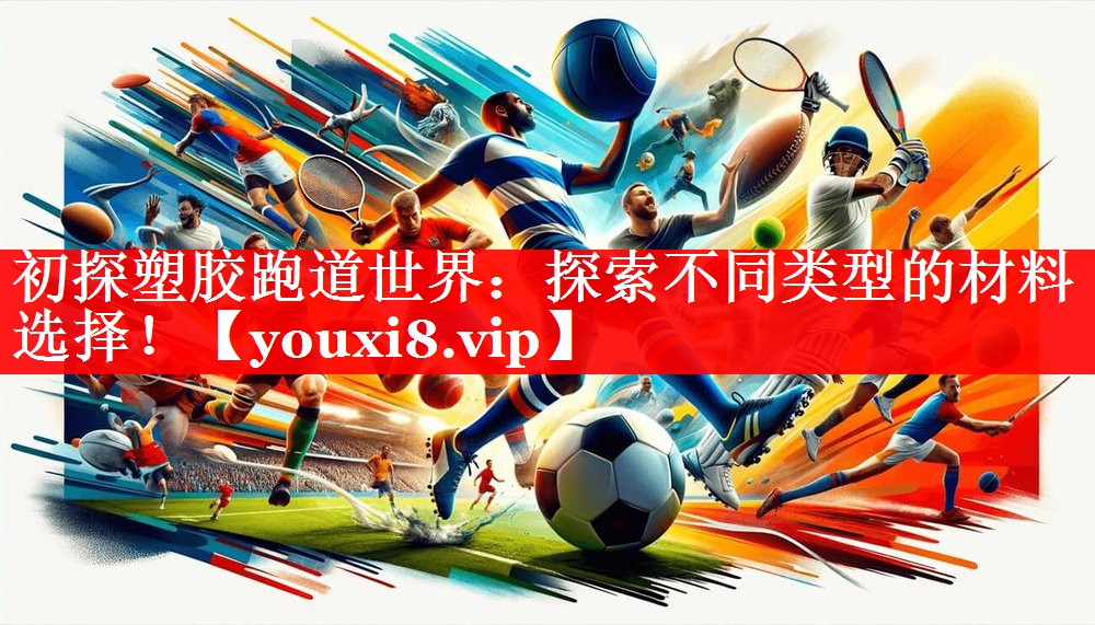 初探塑胶跑道世界:探索不同类型的材料选择! 初探塑胶跑道世界:探索不同类型的材料选择!