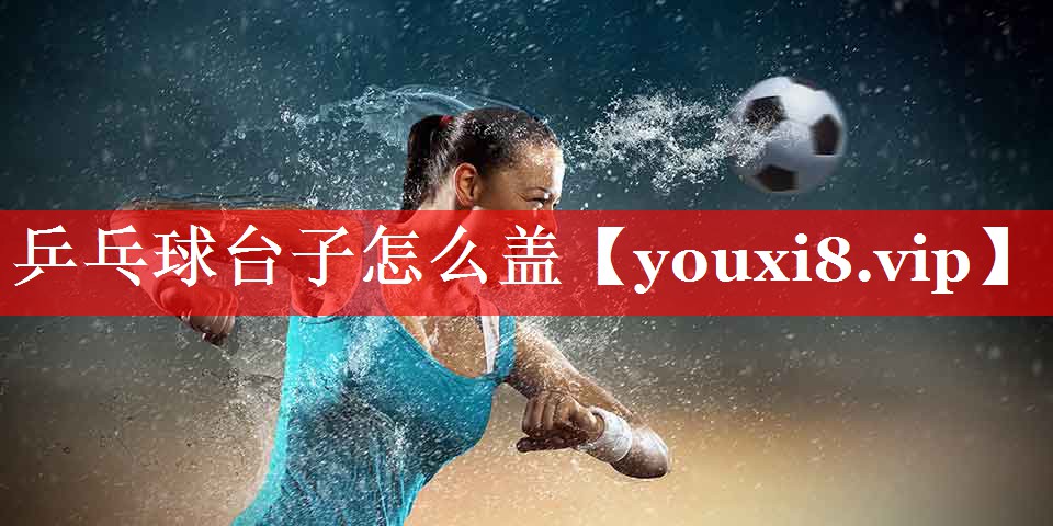 乒乓球台子怎么盖 乒乓球台子怎么盖