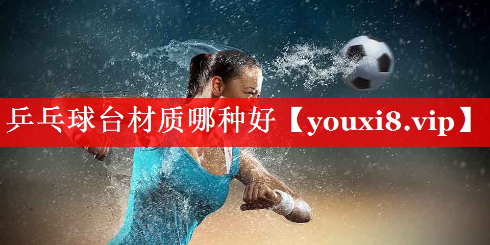 乒乓球台材质哪种好 乒乓球台材质哪种好