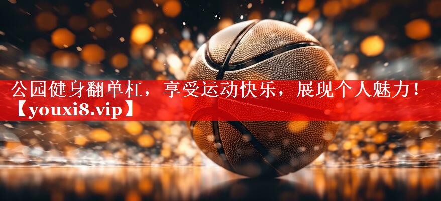 公园健身翻单杠,享受运动快乐,展现个人魅力! 公园健身翻单杠,享受运动快乐,展现个人魅力!