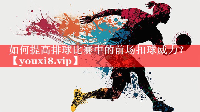 如何提高排球比赛中的前场扣球威力? 如何提高排球比赛中的前场扣球威力?
