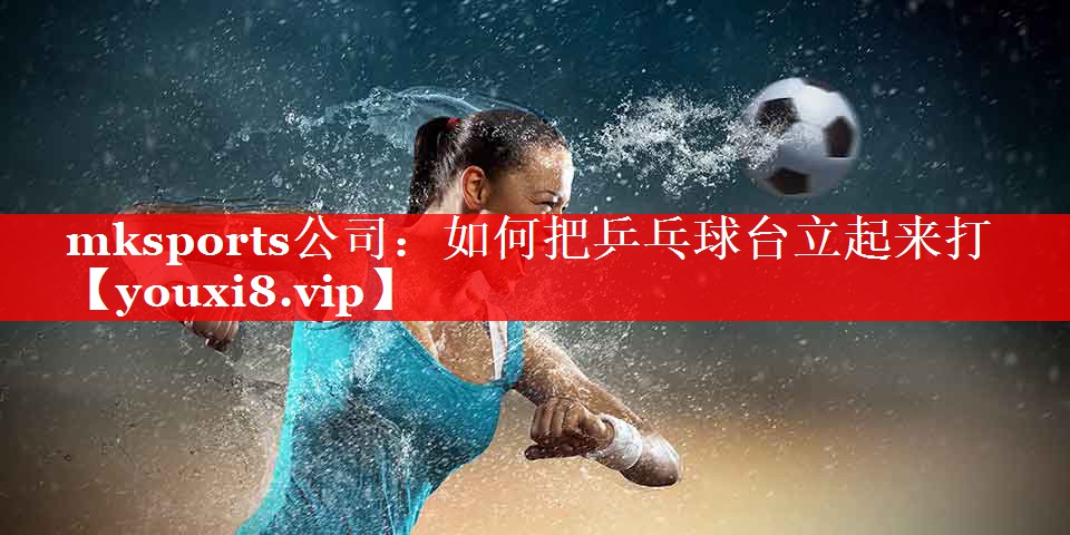 如何把乒乓球台立起来打 如何把乒乓球台立起来打