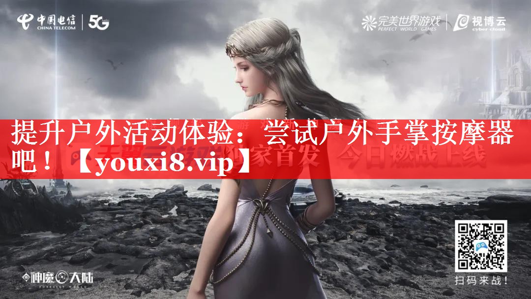 提升户外活动体验:尝试户外手掌按摩器吧! 提升户外活动体验:尝试户外手掌按摩器吧!