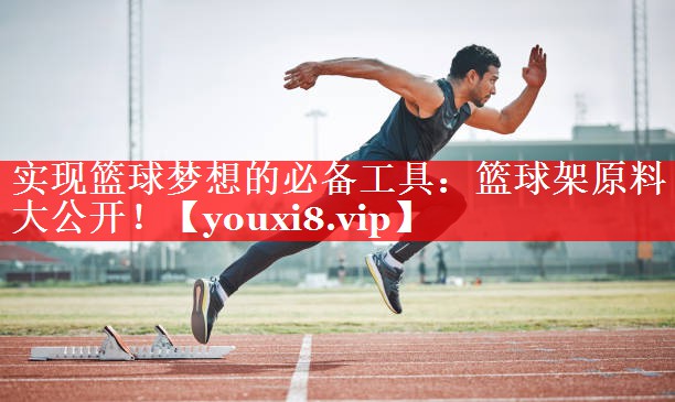 实现篮球梦想的必备工具:篮球架原料大公开! 实现篮球梦想的必备工具:篮球架原料大公开!