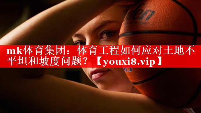 体育工程如何应对土地不平坦和坡度问题？