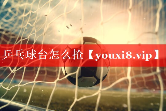 乒乓球台怎么抢 乒乓球台怎么抢