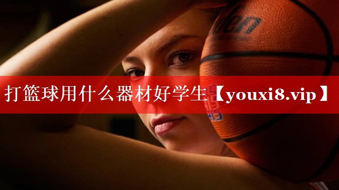 打篮球用什么器材好学生 打篮球用什么器材好学生